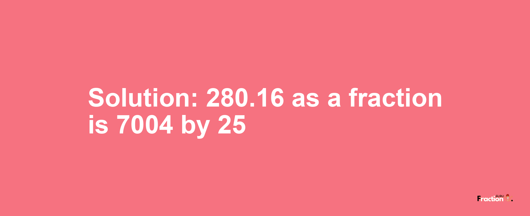 Solution:280.16 as a fraction is 7004/25